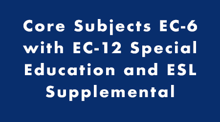 Core Subjects EC-6 with Special Education and ESL Supplemental